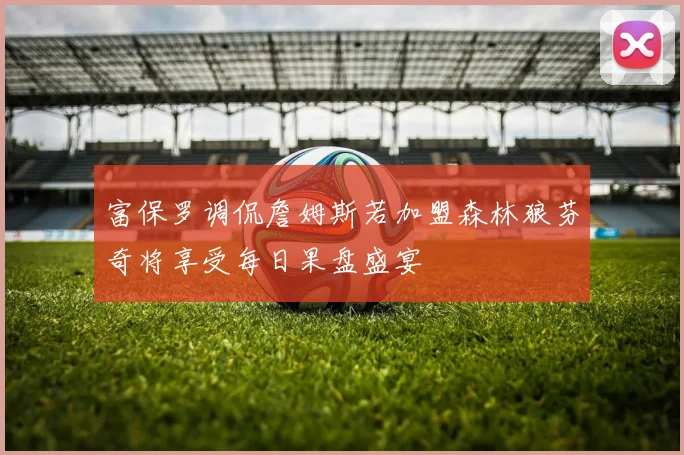 富保罗调侃詹姆斯若加盟森林狼芬奇将享受每日果盘盛宴