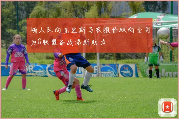 湖人队向克里斯马农报价双向合同为G联盟备战添新助力