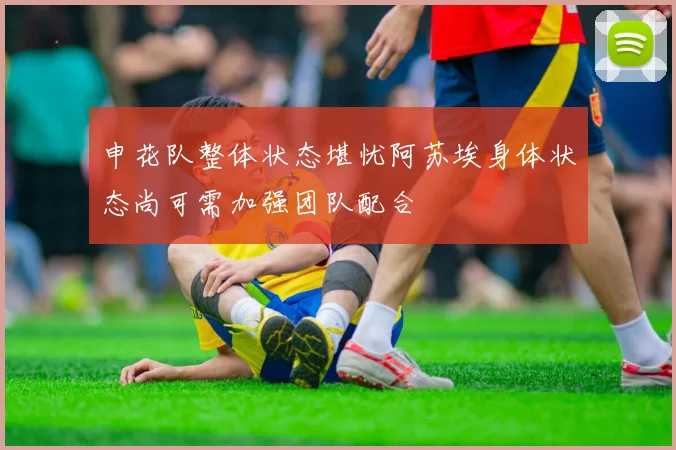 申花队整体状态堪忧阿苏埃身体状态尚可需加强团队配合