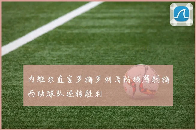 内维尔直言罗梅罗利马防线薄弱梅西助球队逆转胜利