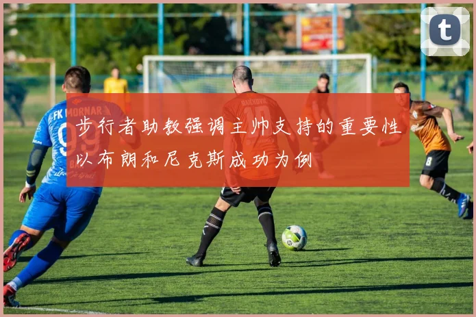 步行者助教强调主帅支持的重要性以布朗和尼克斯成功为例