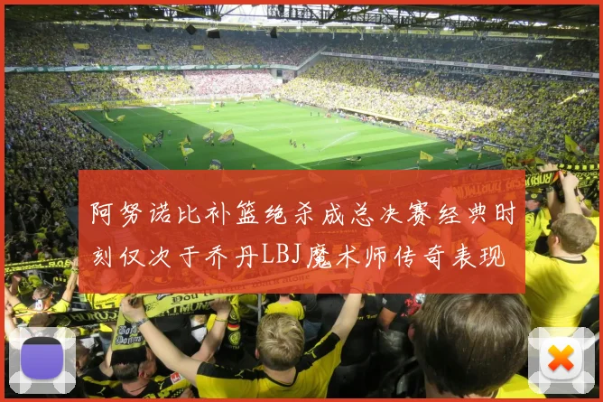 阿努诺比补篮绝杀成总决赛经典时刻仅次于乔丹LBJ魔术师传奇表现