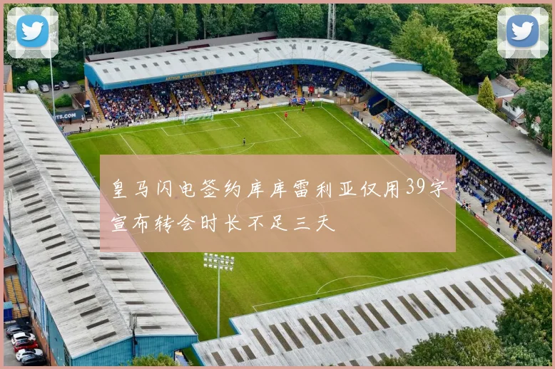皇马闪电签约库库雷利亚仅用39字宣布转会时长不足三天