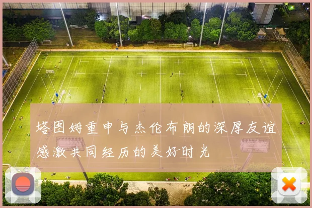 塔图姆重申与杰伦布朗的深厚友谊感激共同经历的美好时光