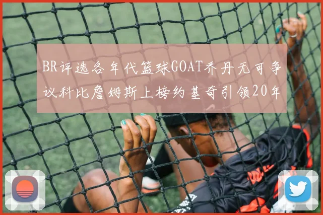 BR评选各年代篮球GOAT乔丹无可争议科比詹姆斯上榜约基奇引领20年代无库里