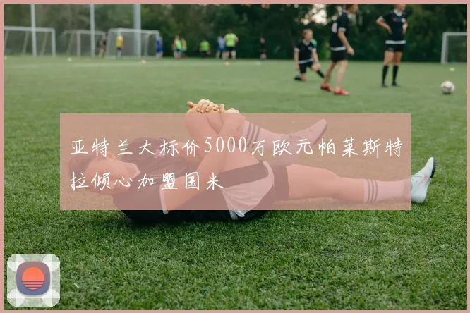 亚特兰大标价5000万欧元帕莱斯特拉倾心加盟国米