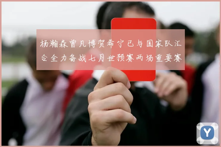 杨瀚森曾凡博贺希宁已与国家队汇合全力备战七月世预赛两场重要赛事