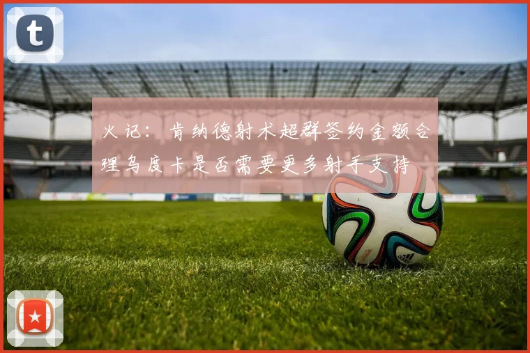 火记：肯纳德射术超群签约金额合理乌度卡是否需要更多射手支持