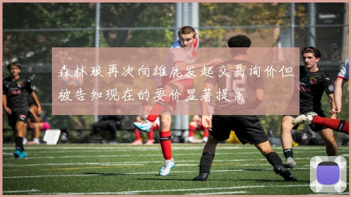 森林狼再次向雄鹿发起交易询价但被告知现在的要价显著提高