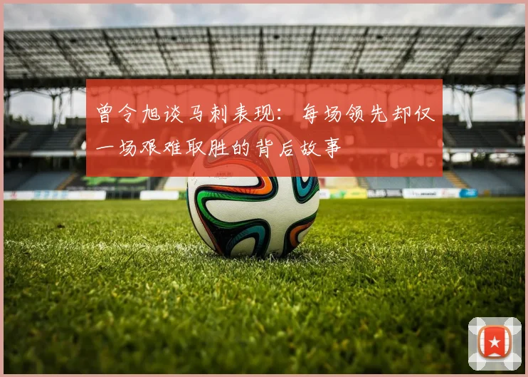 曾令旭谈马刺表现：每场领先却仅一场艰难取胜的背后故事