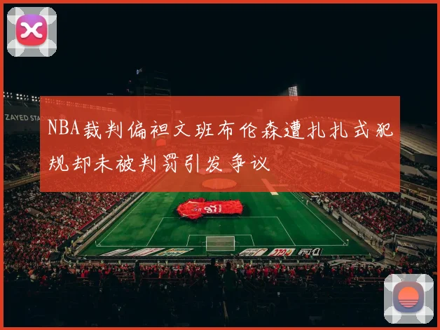 NBA裁判偏袒文班布伦森遭扎扎式犯规却未被判罚引发争议