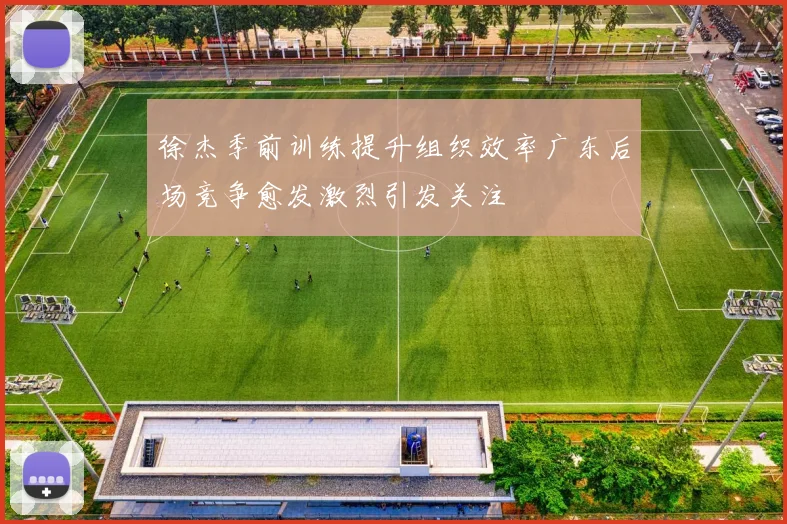 徐杰季前训练提升组织效率广东后场竞争愈发激烈引发关注