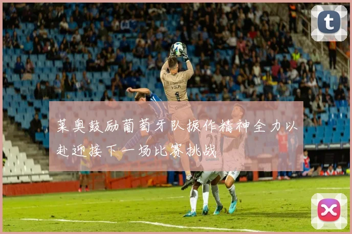 莱奥鼓励葡萄牙队振作精神全力以赴迎接下一场比赛挑战
