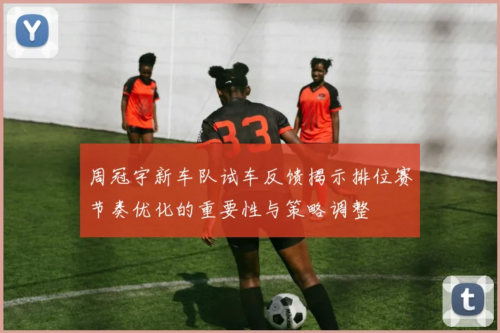 周冠宇新车队试车反馈揭示排位赛节奏优化的重要性与策略调整