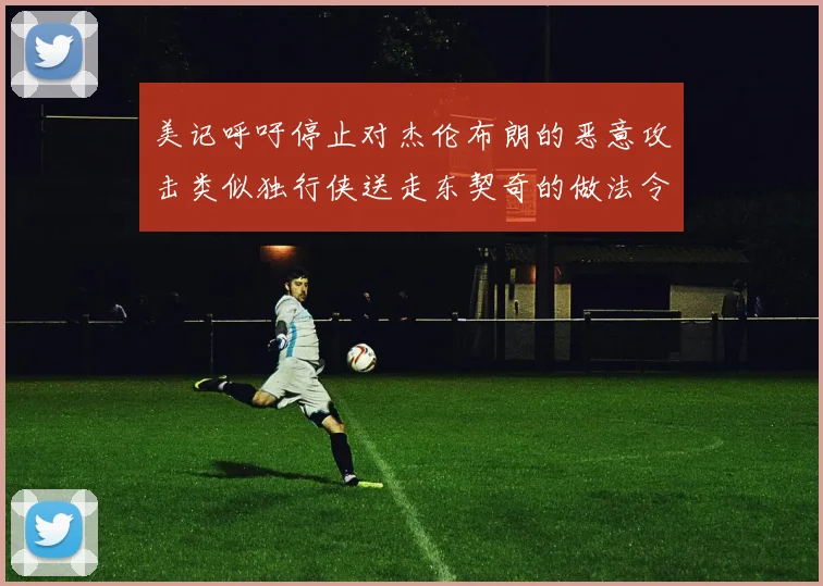 美记呼吁停止对杰伦布朗的恶意攻击类似独行侠送走东契奇的做法令人作呕